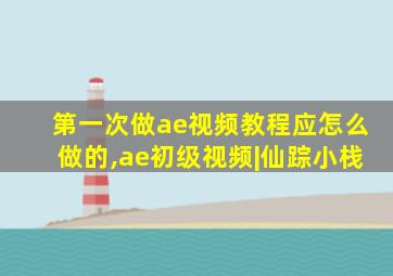 第一次做ae视频教程应怎么做的,ae初级视频|仙踪小栈